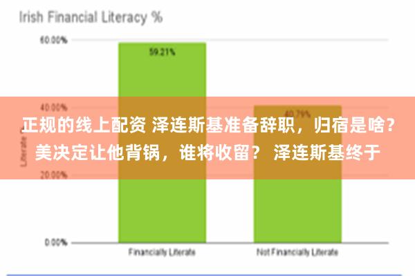 正规的线上配资 泽连斯基准备辞职，归宿是啥？美决定让他背锅，谁将收留？ 泽连斯基终于