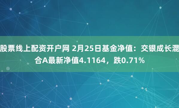 股票线上配资开户网 2月25日基金净值：交银成长混合A最新净值4.1164，跌0.71%