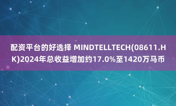 配资平台的好选择 MINDTELLTECH(08611.HK)2024年总收益增加约17.0%至1420万马币