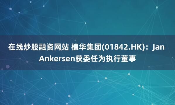 在线炒股融资网站 植华集团(01842.HK)：Jan Ankersen获委任为执行董事