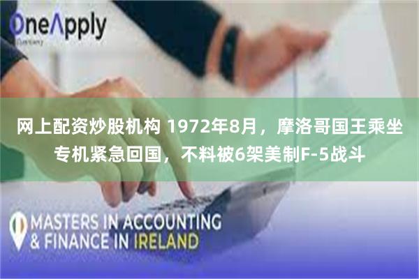 网上配资炒股机构 1972年8月，摩洛哥国王乘坐专机紧急回国，不料被6架美制F-5战斗