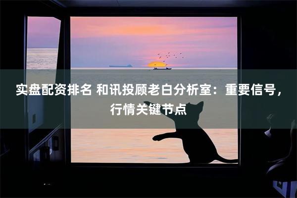 实盘配资排名 和讯投顾老白分析室：重要信号，行情关键节点