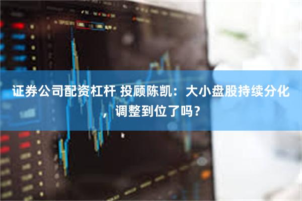 证券公司配资杠杆 投顾陈凯：大小盘股持续分化，调整到位了吗？