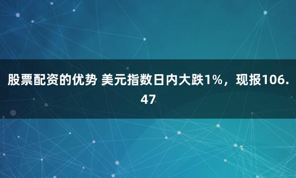 股票配资的优势 美元指数日内大跌1%，现报106.47