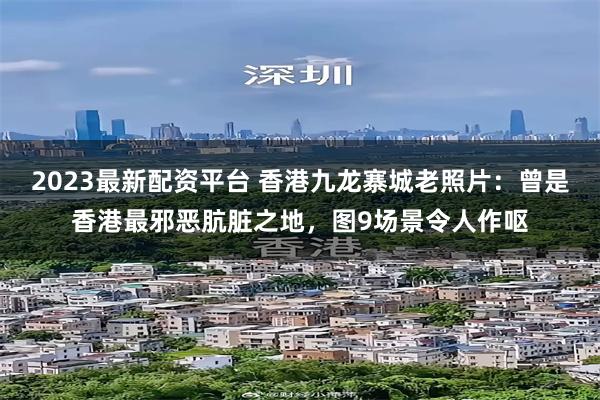 2023最新配资平台 香港九龙寨城老照片：曾是香港最邪恶肮脏之地，图9场景令人作呕