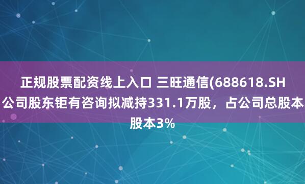 正规股票配资线上入口 三旺通信(688618.SH)：公司股东钜有咨询拟减持331.1万股，占公司总股本3%