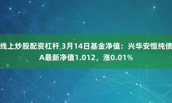 线上炒股配资杠杆 3月14日基金净值：兴华安恒纯债A最新净值1.012，涨0.01%