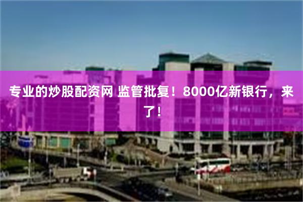 专业的炒股配资网 监管批复！8000亿新银行，来了！