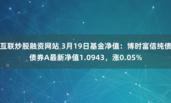 互联炒股融资网站 3月19日基金净值：博时富信纯债债券A最新净值1.0943，涨0.05%